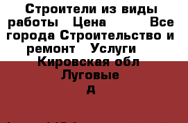 Строители из виды работы › Цена ­ 214 - Все города Строительство и ремонт » Услуги   . Кировская обл.,Луговые д.